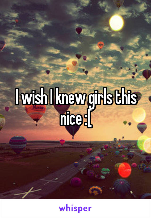 I wish I knew girls this nice :[