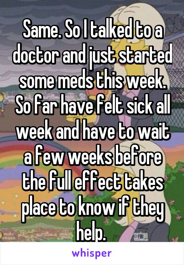 Same. So I talked to a doctor and just started some meds this week. So far have felt sick all week and have to wait a few weeks before the full effect takes place to know if they help. 