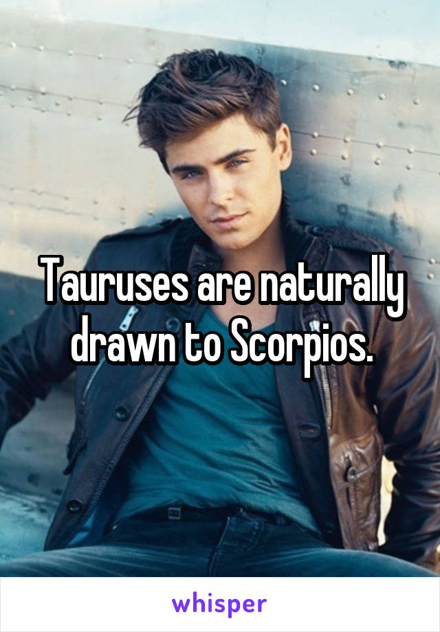 Tauruses are naturally drawn to Scorpios.