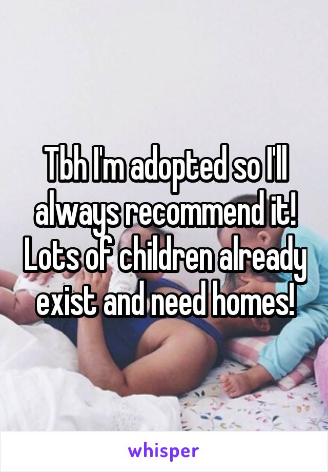 Tbh I'm adopted so I'll always recommend it! Lots of children already exist and need homes!