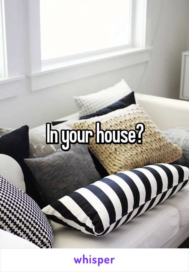 In your house?