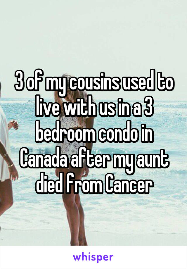 3 of my cousins used to live with us in a 3 bedroom condo in Canada after my aunt died from Cancer