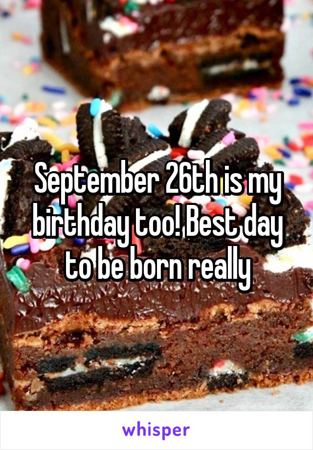 September 26th is my birthday too! Best day to be born really