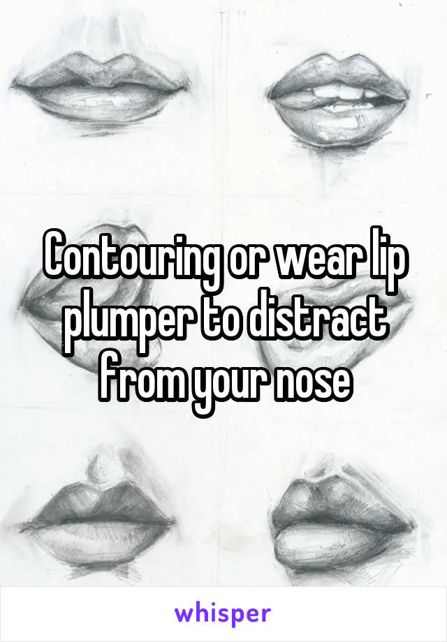 Contouring or wear lip plumper to distract from your nose