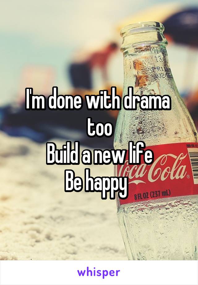 I'm done with drama  too
Build a new life
Be happy  