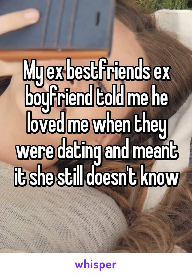 My ex bestfriends ex boyfriend told me he loved me when they were dating and meant it she still doesn't know 
