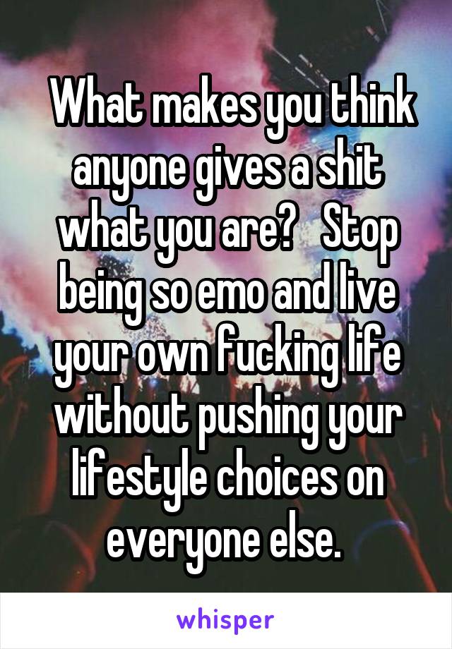  What makes you think anyone gives a shit what you are?   Stop being so emo and live your own fucking life without pushing your lifestyle choices on everyone else. 