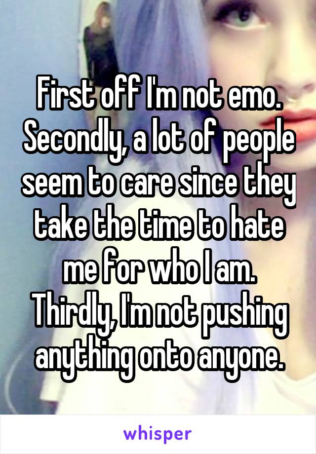 First off I'm not emo. Secondly, a lot of people seem to care since they take the time to hate me for who I am. Thirdly, I'm not pushing anything onto anyone.