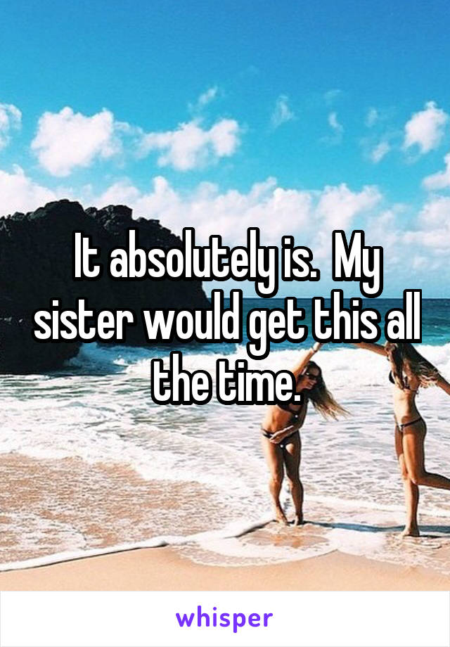 It absolutely is.  My sister would get this all the time.