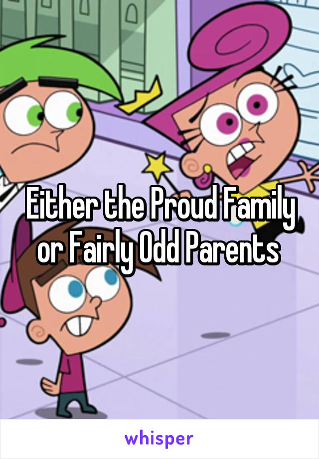 Either the Proud Family or Fairly Odd Parents 
