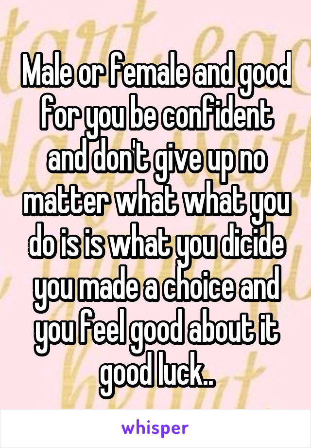 Male or female and good for you be confident and don't give up no matter what what you do is is what you dicide you made a choice and you feel good about it good luck..