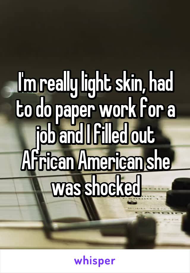 I'm really light skin, had to do paper work for a job and I filled out African American she was shocked