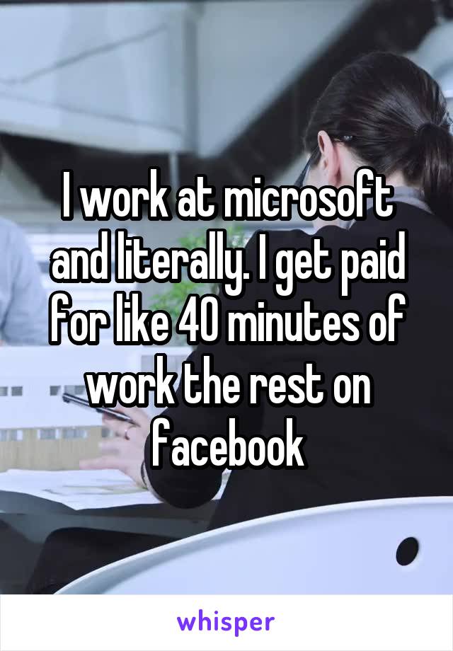 I work at microsoft and literally. I get paid for like 40 minutes of work the rest on facebook
