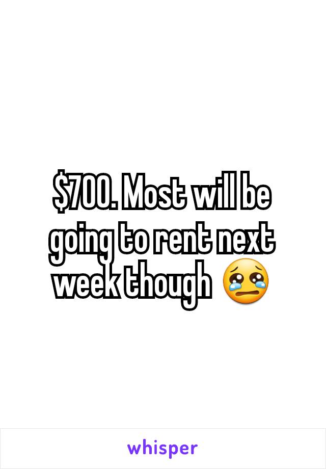 $700. Most will be going to rent next week though 😢