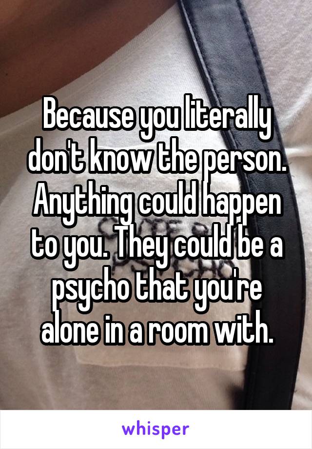 Because you literally don't know the person. Anything could happen to you. They could be a psycho that you're alone in a room with.