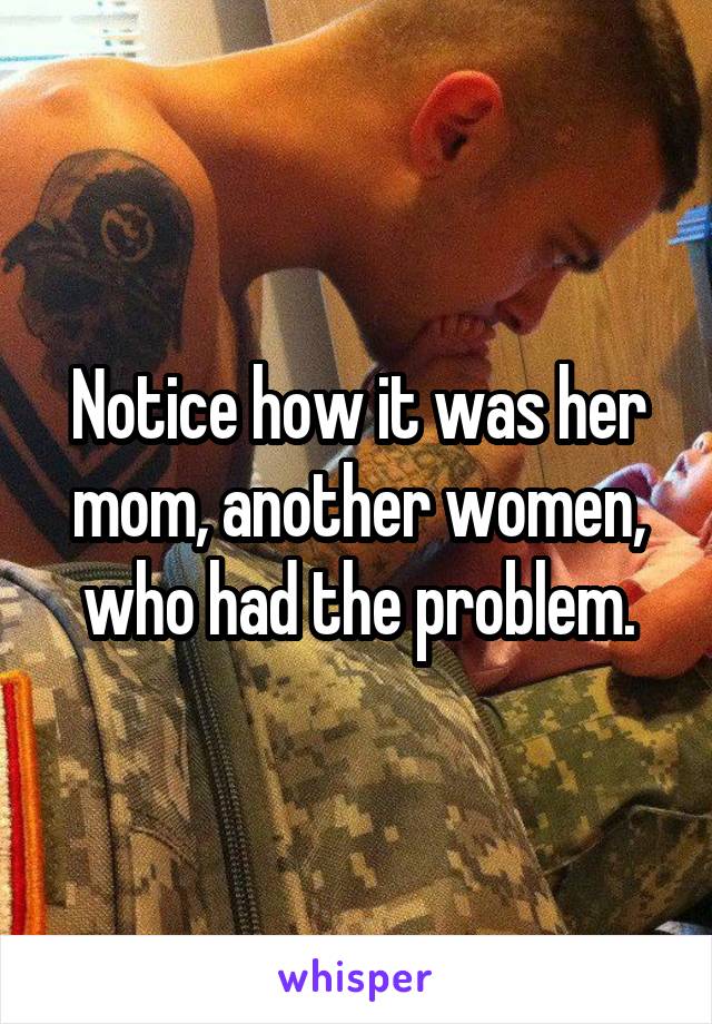 Notice how it was her mom, another women, who had the problem.