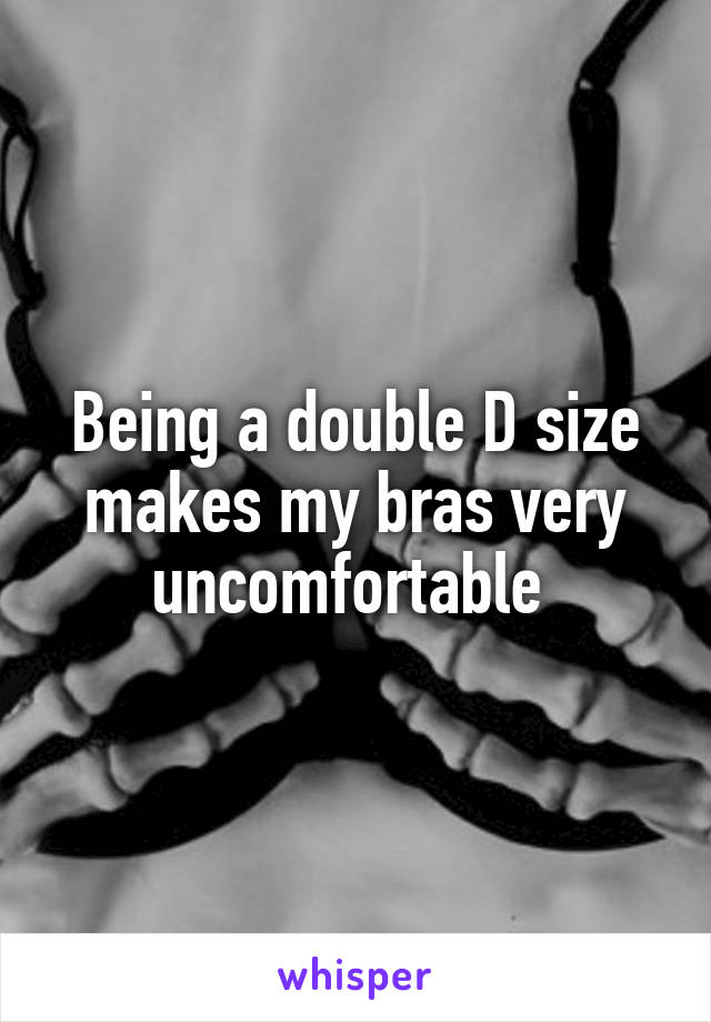 Being a double D size makes my bras very uncomfortable 
