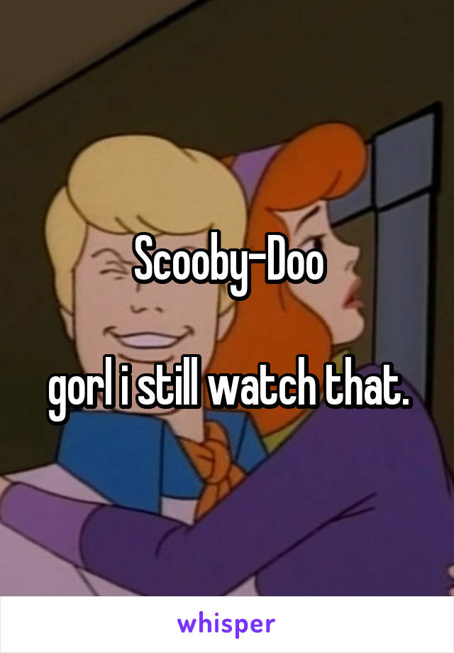Scooby-Doo

gorl i still watch that.