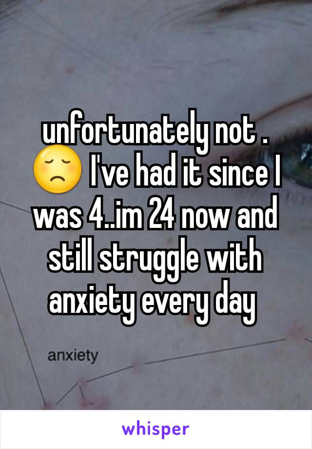 unfortunately not . 😞 I've had it since I was 4..im 24 now and still struggle with anxiety every day 