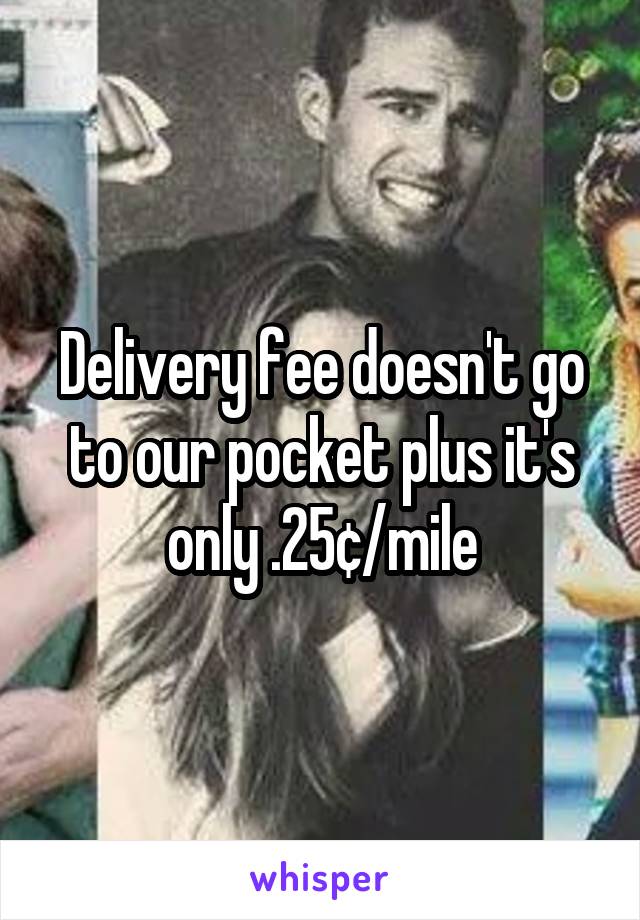 Delivery fee doesn't go to our pocket plus it's only .25¢/mile