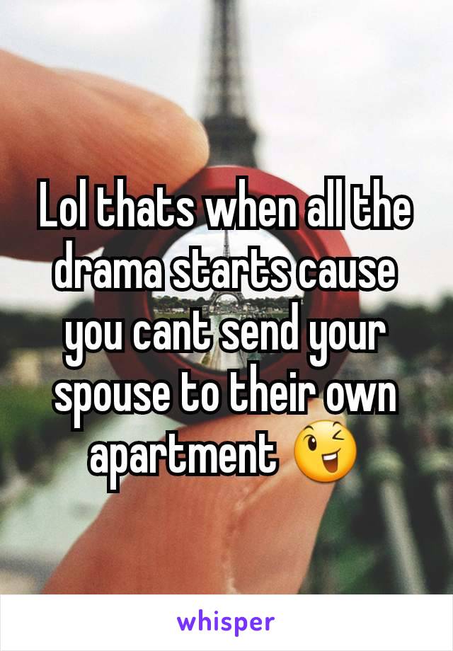 Lol thats when all the drama starts cause you cant send your spouse to their own apartment 😉