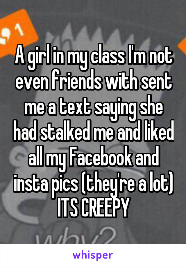 A girl in my class I'm not even friends with sent me a text saying she had stalked me and liked all my Facebook and insta pics (they're a lot)
ITS CREEPY