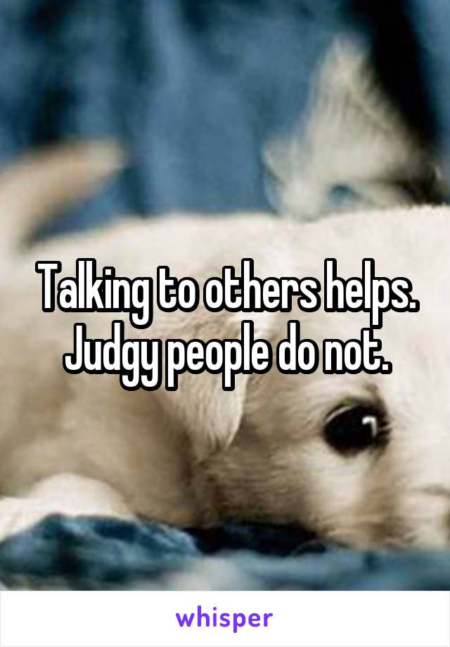 Talking to others helps.
Judgy people do not.
