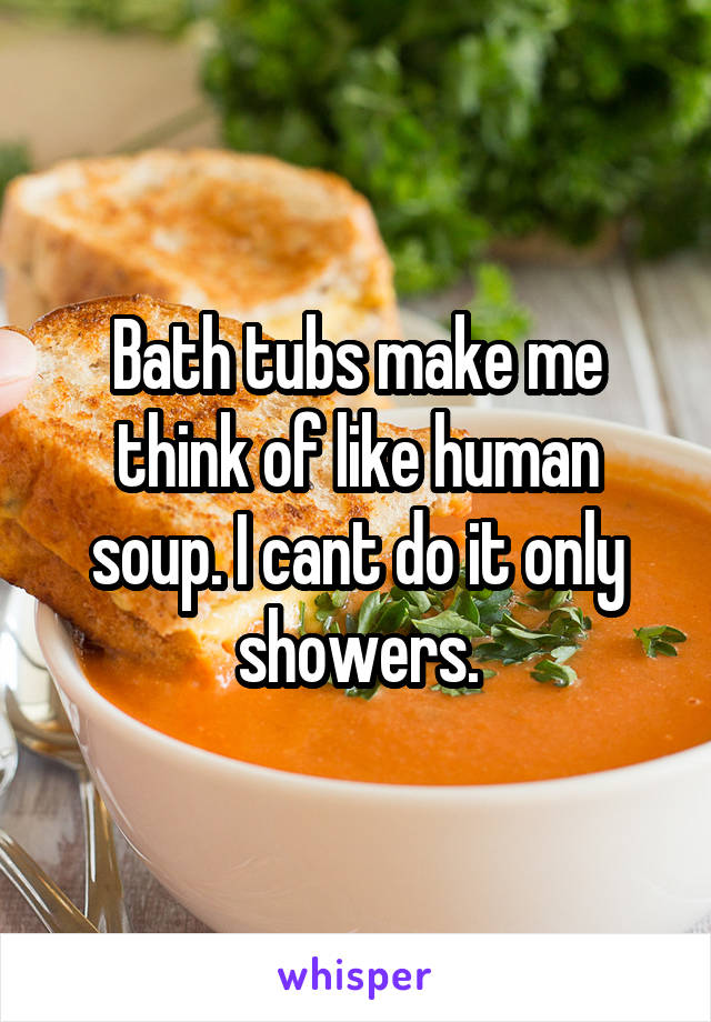 Bath tubs make me think of like human soup. I cant do it only showers.