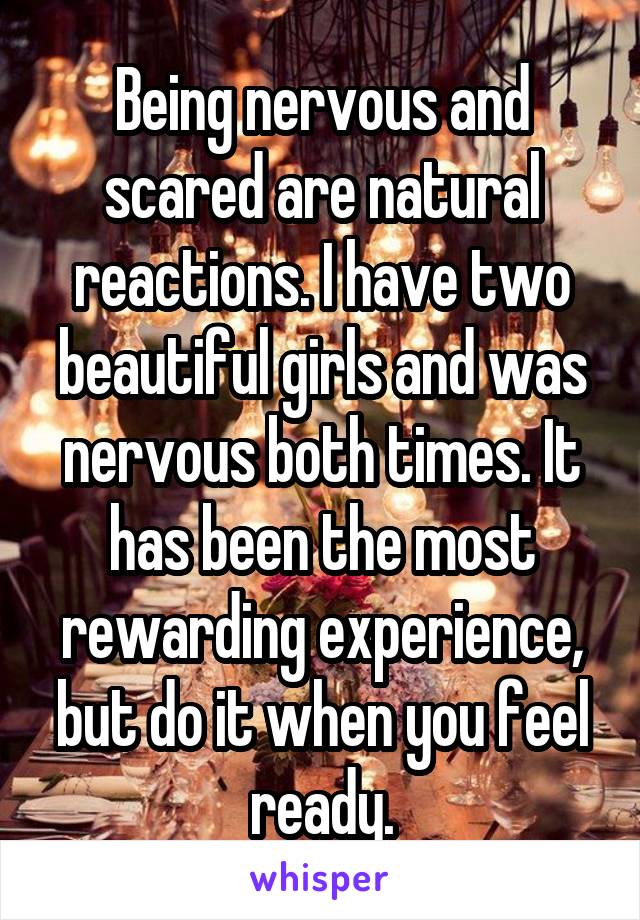 Being nervous and scared are natural reactions. I have two beautiful girls and was nervous both times. It has been the most rewarding experience, but do it when you feel ready.