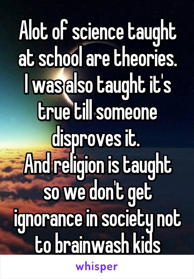 Alot of science taught at school are theories.
I was also taught it's true till someone disproves it. 
And religion is taught so we don't get ignorance in society not to brainwash kids