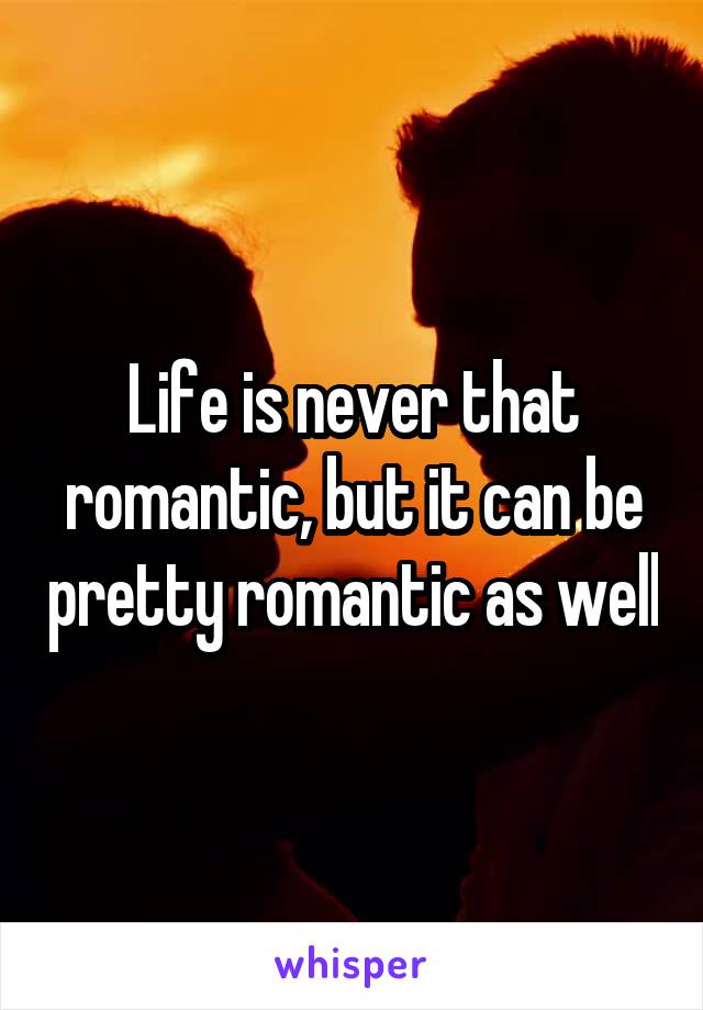 Life is never that romantic, but it can be pretty romantic as well