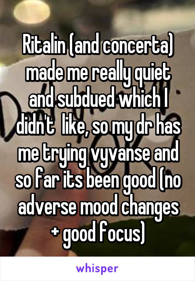 Ritalin (and concerta) made me really quiet and subdued which I didn't  like, so my dr has me trying vyvanse and so far its been good (no adverse mood changes + good focus)