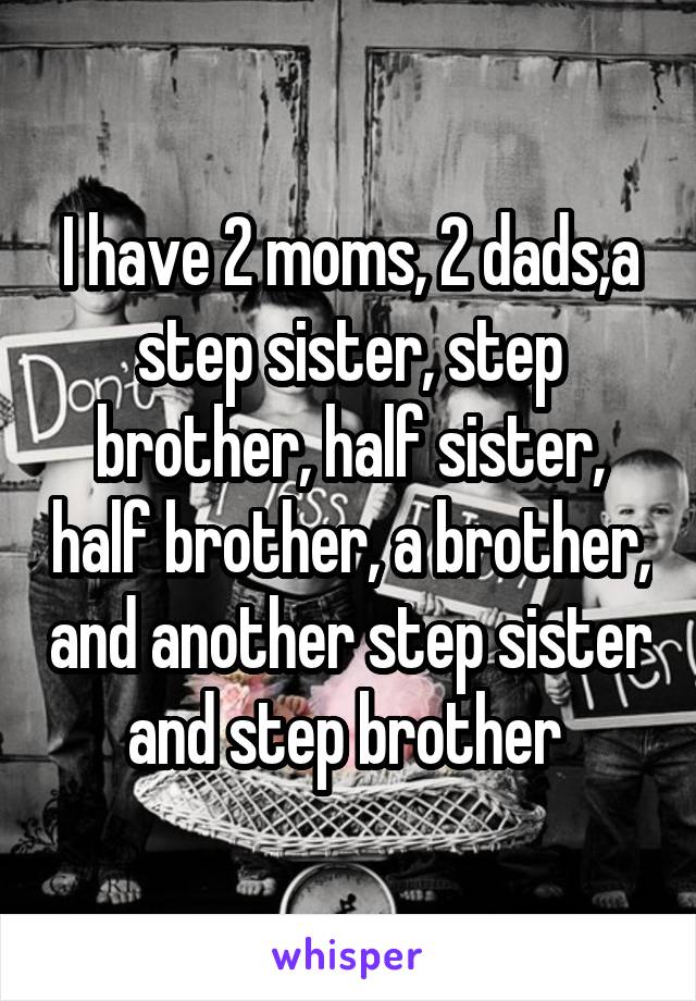 I have 2 moms, 2 dads,a step sister, step brother, half sister, half brother, a brother, and another step sister and step brother 