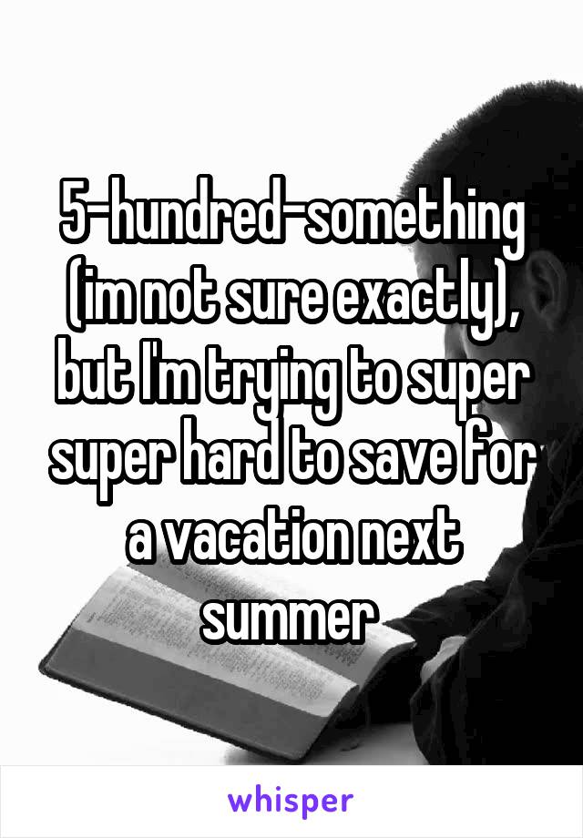 5-hundred-something (im not sure exactly), but I'm trying to super super hard to save for a vacation next summer 