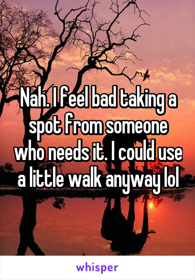 Nah. I feel bad taking a spot from someone who needs it. I could use a little walk anyway lol
