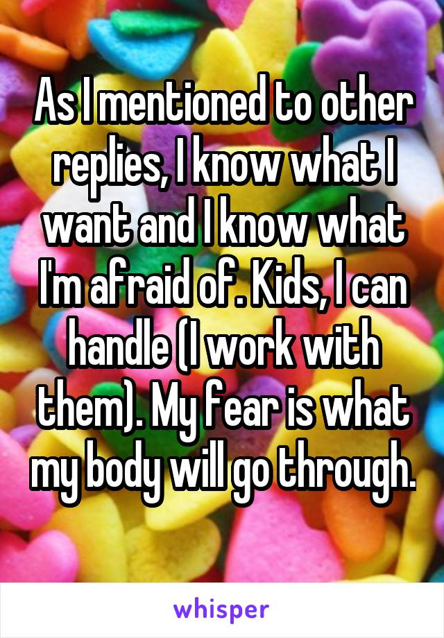 As I mentioned to other replies, I know what I want and I know what I'm afraid of. Kids, I can handle (I work with them). My fear is what my body will go through. 