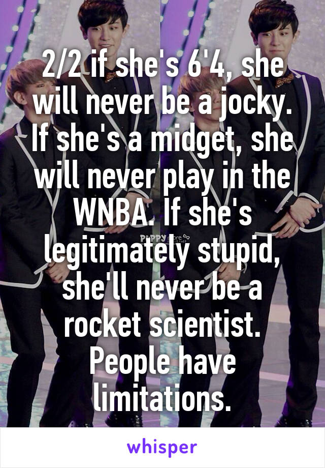 2/2 if she's 6'4, she will never be a jocky. If she's a midget, she will never play in the WNBA. If she's legitimately stupid, she'll never be a rocket scientist. People have limitations.