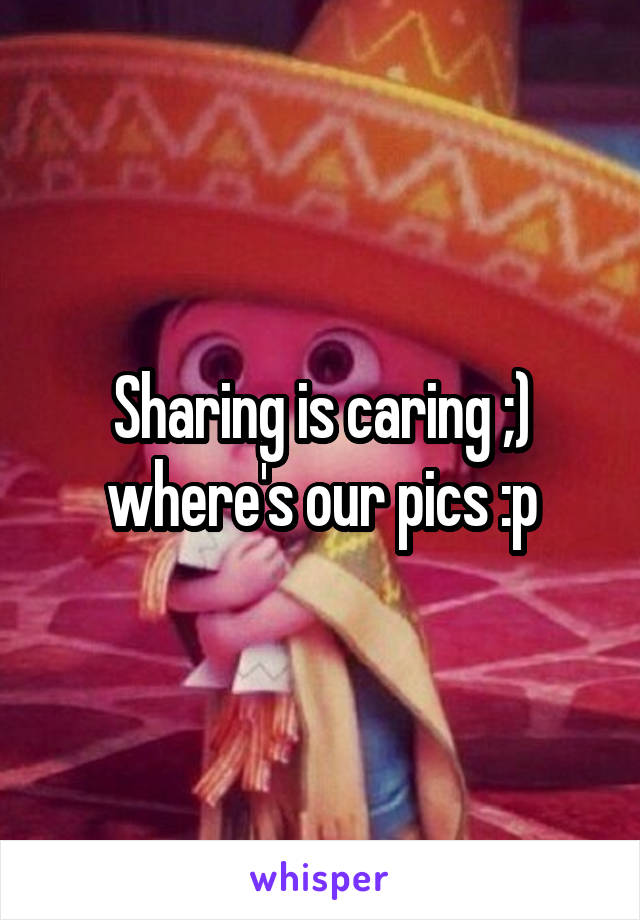 Sharing is caring ;) where's our pics :p