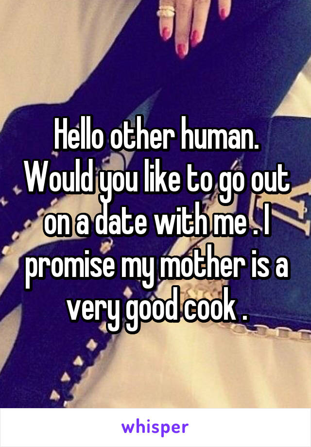 Hello other human. Would you like to go out on a date with me . I promise my mother is a very good cook .