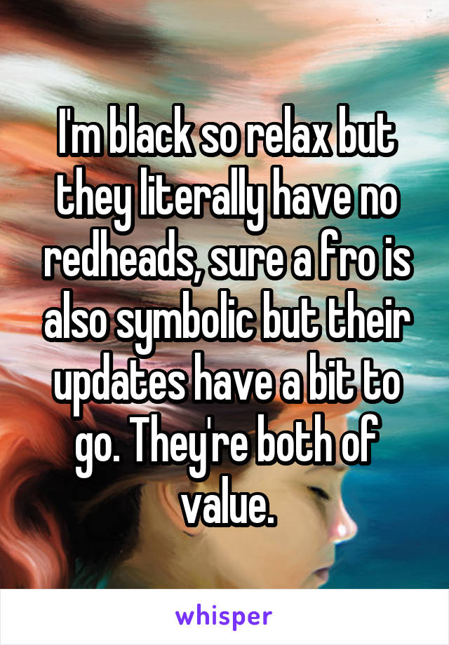 I'm black so relax but they literally have no redheads, sure a fro is also symbolic but their updates have a bit to go. They're both of value.