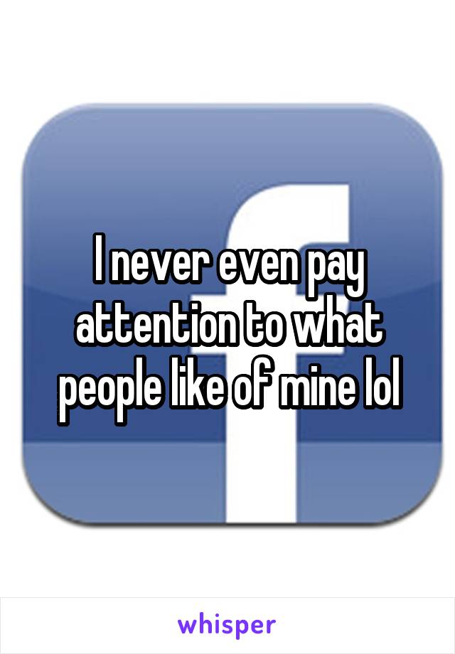 I never even pay attention to what people like of mine lol