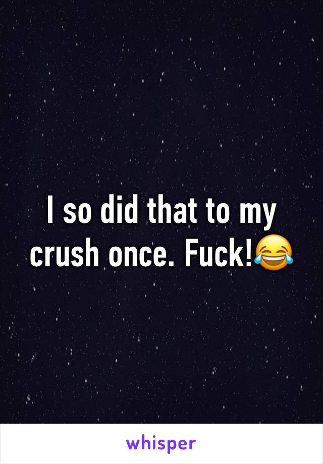I so did that to my crush once. Fuck!😂