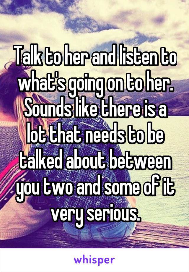 Talk to her and listen to what's going on to her. Sounds like there is a lot that needs to be talked about between you two and some of it very serious.
