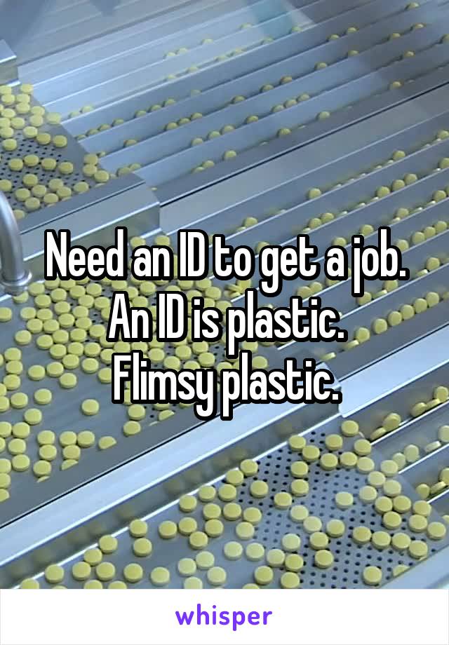 Need an ID to get a job.
An ID is plastic.
Flimsy plastic.