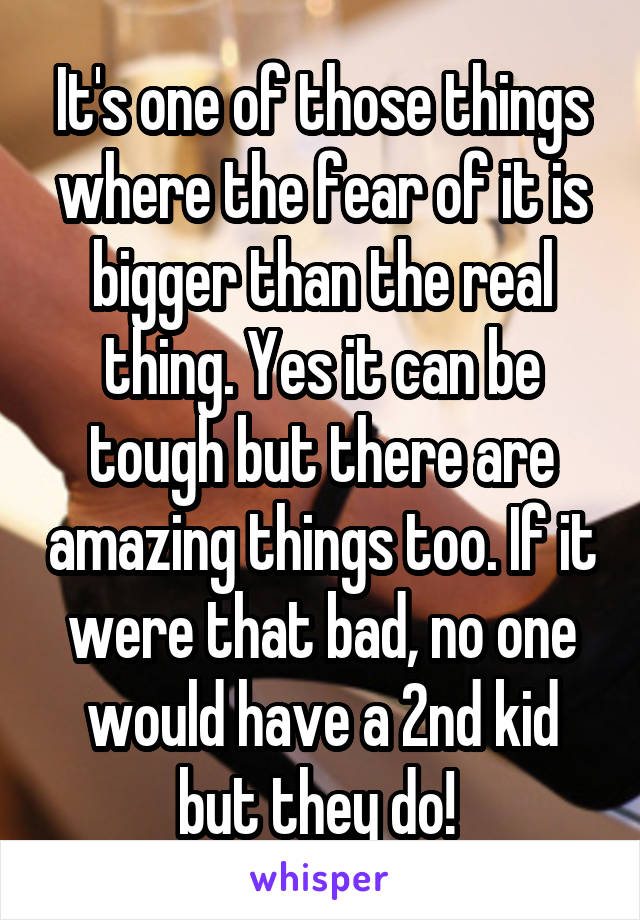 It's one of those things where the fear of it is bigger than the real thing. Yes it can be tough but there are amazing things too. If it were that bad, no one would have a 2nd kid but they do! 