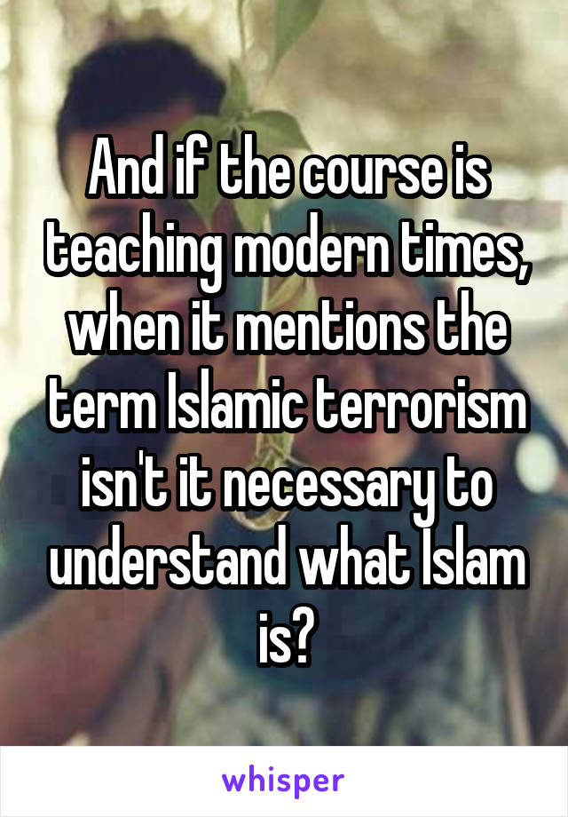 And if the course is teaching modern times, when it mentions the term Islamic terrorism isn't it necessary to understand what Islam is?