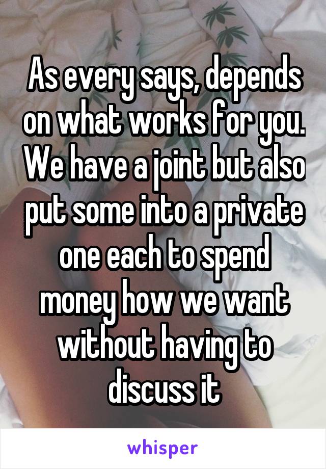 As every says, depends on what works for you. We have a joint but also put some into a private one each to spend money how we want without having to discuss it