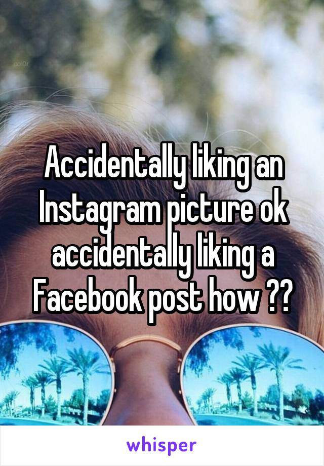 Accidentally liking an Instagram picture ok accidentally liking a Facebook post how ??