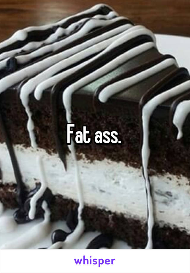 Fat ass. 