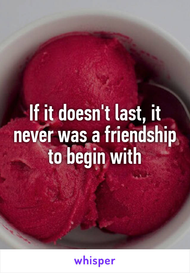 If it doesn't last, it never was a friendship to begin with